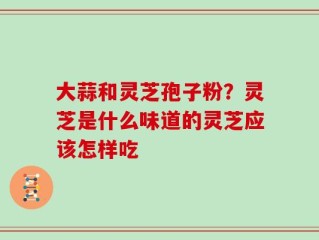 大蒜和灵芝孢子粉？灵芝是什么味道的灵芝应该怎样吃