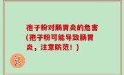 孢子粉对肠胃炎的危害(孢子粉可能导致肠胃炎，注意防范！)