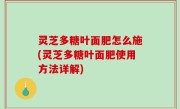 灵芝多糖叶面肥怎么施(灵芝多糖叶面肥使用方法详解)