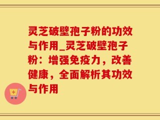 灵芝破壁孢子粉的功效与作用_灵芝破壁孢子粉：增强免疫力，改善健康，全面解析其功效与作用