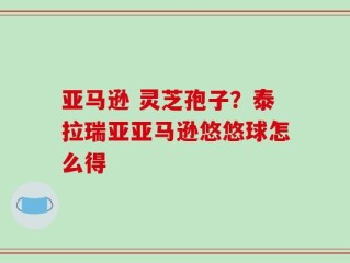 亚马逊 灵芝孢子？泰拉瑞亚亚马逊悠悠球怎么得