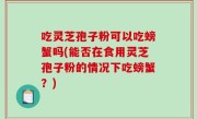 吃灵芝孢子粉可以吃螃蟹吗(能否在食用灵芝孢子粉的情况下吃螃蟹？)