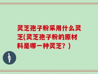 灵芝孢子粉采用什么灵芝(灵芝孢子粉的原材料是哪一种灵芝？)