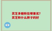 灵芝多糖粉在哪里买？灵芝粉什么牌子的好
