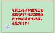 吃灵芝孢子粉腹泻还能继续吃吗？吃灵芝破壁孢子粉后就胃不舒服，这是为什么？