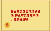鲜虫草灵芝煲鸡汤的做法(鲜虫草灵芝煮鸡汤，健康好滋味)