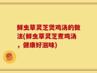 鲜虫草灵芝煲鸡汤的做法(鲜虫草灵芝煮鸡汤，健康好滋味)