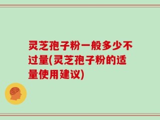 灵芝孢子粉一般多少不过量(灵芝孢子粉的适量使用建议)