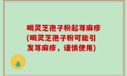喝灵芝孢子粉起荨麻疹(喝灵芝孢子粉可能引发荨麻疹，谨慎使用)