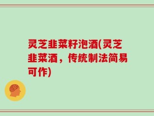 灵芝韭菜籽泡酒(灵芝韭菜酒，传统制法简易可作)