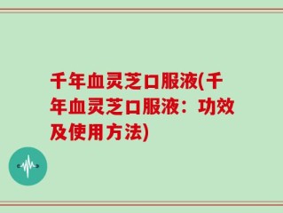 千年血灵芝口服液(千年血灵芝口服液：功效及使用方法)