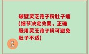 破壁灵芝孢子粉肚子痛(细节决定效果，正确服用灵芝孢子粉可避免肚子不适)