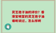 灵芝孢子油的评价？香港宝明堂的灵芝孢子油谁听说过，怎么样啊