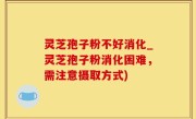 灵芝孢子粉不好消化_灵芝孢子粉消化困难，需注意摄取方式)
