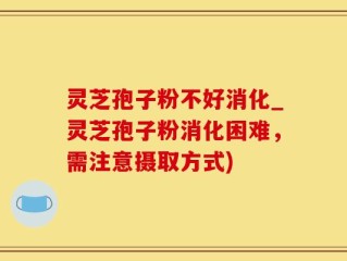 灵芝孢子粉不好消化_灵芝孢子粉消化困难，需注意摄取方式)