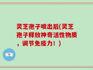 灵芝孢子喷出后(灵芝孢子释放神奇活性物质，调节免疫力！)