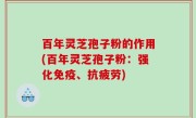 百年灵芝孢子粉的作用(百年灵芝孢子粉：强化免疫、抗疲劳)