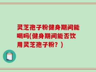 灵芝孢子粉健身期间能喝吗(健身期间能否饮用灵芝孢子粉？)