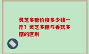灵芝多糖价格多少钱一斤？灵芝多糖与香菇多糖的区别