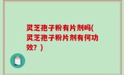 灵芝孢子粉有片剂吗(灵芝孢子粉片剂有何功效？)