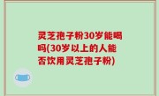灵芝孢子粉30岁能喝吗(30岁以上的人能否饮用灵芝孢子粉)