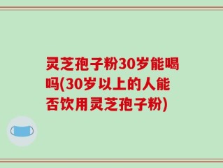 灵芝孢子粉30岁能喝吗(30岁以上的人能否饮用灵芝孢子粉)