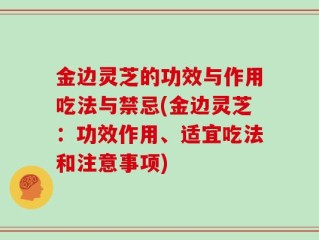金边灵芝的功效与作用吃法与禁忌(金边灵芝：功效作用、适宜吃法和注意事项)