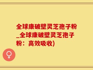 全球康破壁灵芝孢子粉_全球康破壁灵芝孢子粉：高效吸收)