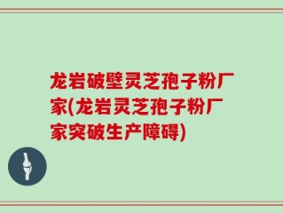 龙岩破壁灵芝孢子粉厂家(龙岩灵芝孢子粉厂家突破生产障碍)