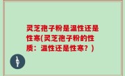 灵芝孢子粉是温性还是性寒(灵芝孢子粉的性质：温性还是性寒？)