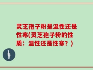 灵芝孢子粉是温性还是性寒(灵芝孢子粉的性质：温性还是性寒？)