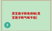 灵芝孢子粉有异味(灵芝孢子粉气味不佳)