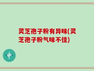 灵芝孢子粉有异味(灵芝孢子粉气味不佳)