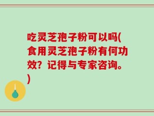 吃灵芝孢子粉可以吗(食用灵芝孢子粉有何功效？记得与专家咨询。)