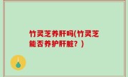 竹灵芝养肝吗(竹灵芝能否养护肝脏？)