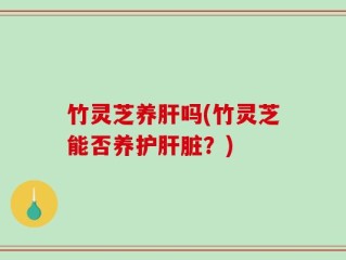 竹灵芝养肝吗(竹灵芝能否养护肝脏？)