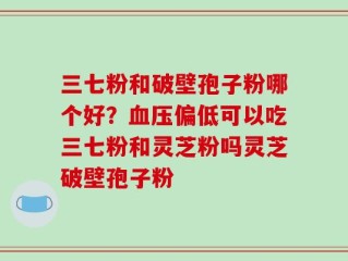 三七粉和破壁孢子粉哪个好？血压偏低可以吃三七粉和灵芝粉吗灵芝破壁孢子粉
