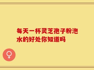 每天一杯灵芝孢子粉泡水的好处你知道吗
