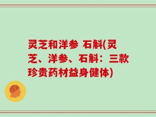 灵芝和洋参 石斛(灵芝、洋参、石斛：三款珍贵药材益身健体)