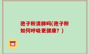 孢子粉清肺吗(孢子粉如何呼吸更健康？)