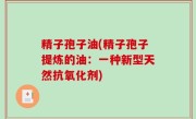 精子孢子油(精子孢子提炼的油：一种新型天然抗氧化剂)