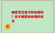 破壁灵芝孢子粉有硒吗？关于破壁纳米硒的说法