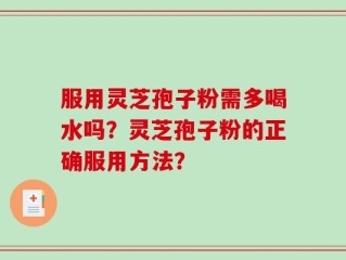 服用灵芝孢子粉需多喝水吗？灵芝孢子粉的正确服用方法？