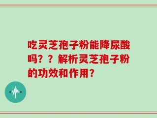 吃灵芝孢子粉能降尿酸吗？？解析灵芝孢子粉的功效和作用？