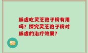 脉虚吃灵芝孢子粉有用吗？探究灵芝孢子粉对脉虚的治疗效果？