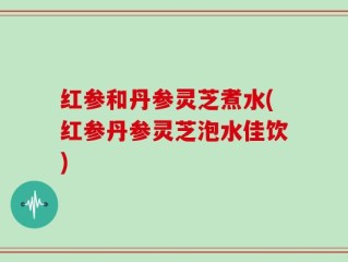 红参和丹参灵芝煮水(红参丹参灵芝泡水佳饮)
