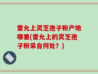 雷允上灵芝孢子粉产地哪里(雷允上的灵芝孢子粉采自何处？)