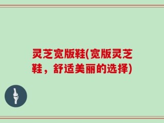 灵芝宽版鞋(宽版灵芝鞋，舒适美丽的选择)