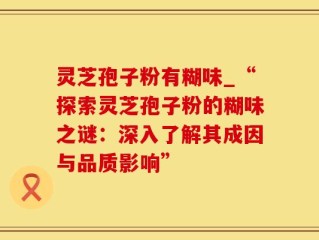 灵芝孢子粉有糊味_“探索灵芝孢子粉的糊味之谜：深入了解其成因与品质影响”