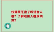 权健灵芝孢子粉适合人群？了解适用人群及功效？